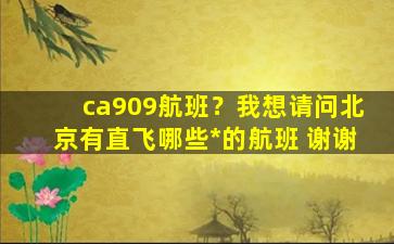 ca909航班？我想请问北京有直飞哪些*的航班 谢谢
